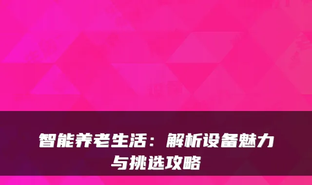 智能养老生活：解析设备魅力与挑选攻略