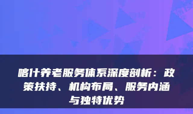 喀什养老服务体系深度剖析:政策扶持、机构布局、服务内涵与独特优势