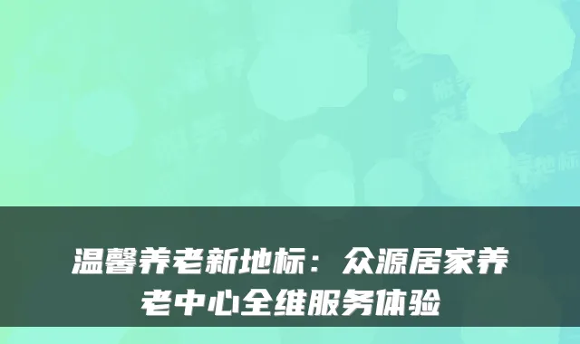 温馨养老新地标:众源居家养老中心全维服务体验