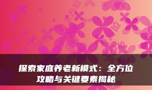 探索家庭养老新模式:全方位攻略与关键要素揭秘
