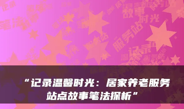 “记录温馨时光：居家养老服务站点故事笔法探析”