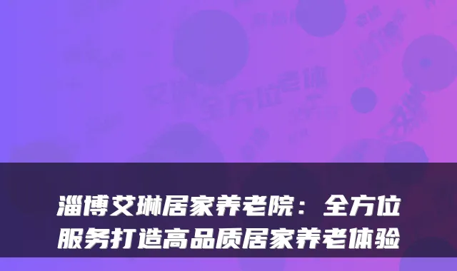 淄博艾琳居家养老院：全方位服务打造高品质居家养老体验
