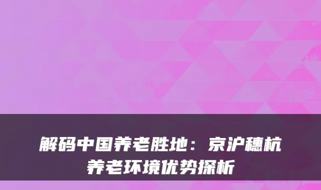 解码中国养老胜地:京沪穗杭养老环境优势探析
