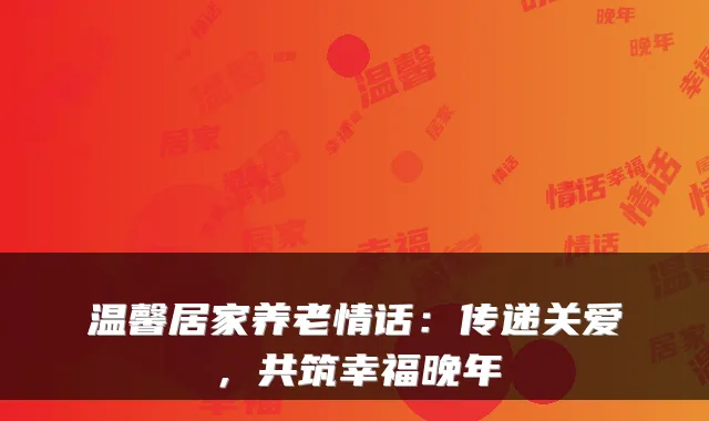 温馨居家养老情话：传递关爱，共筑幸福晚年