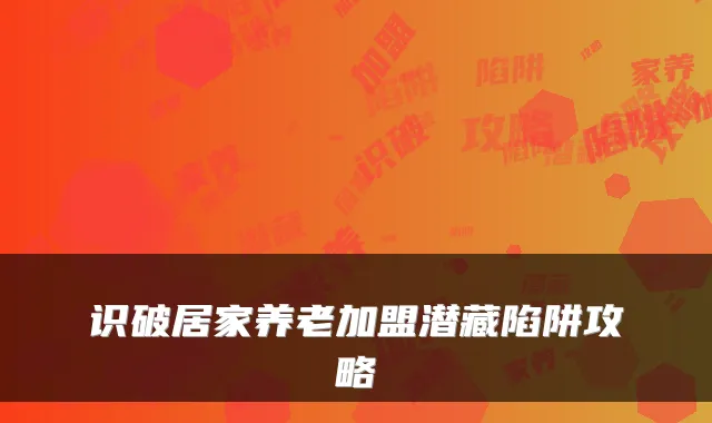 识破居家养老加盟潜藏陷阱攻略