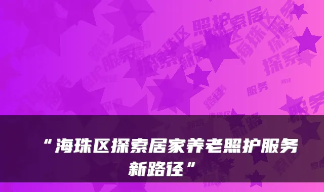 “海珠区探索居家养老照护服务新路径”
