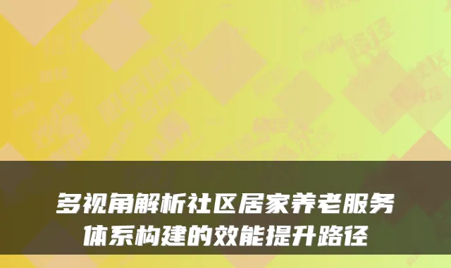 多视角解析社区居家养老服务体系构建的效能提升路径