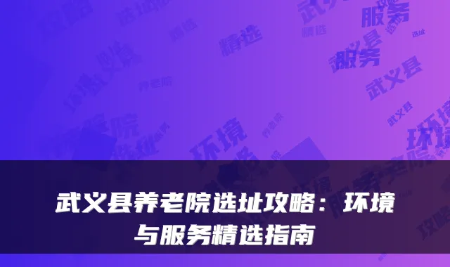 武义县养老院选址攻略：环境与服务精选指南
