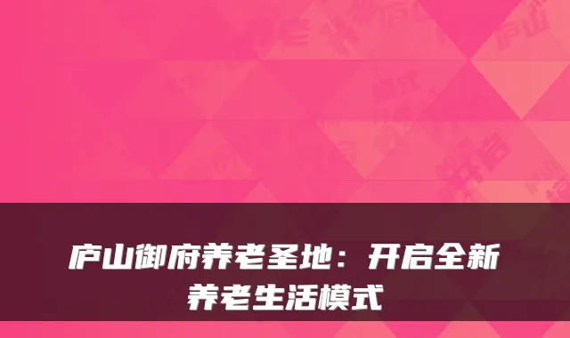 庐山御府养老圣地:开启全新养老生活模式