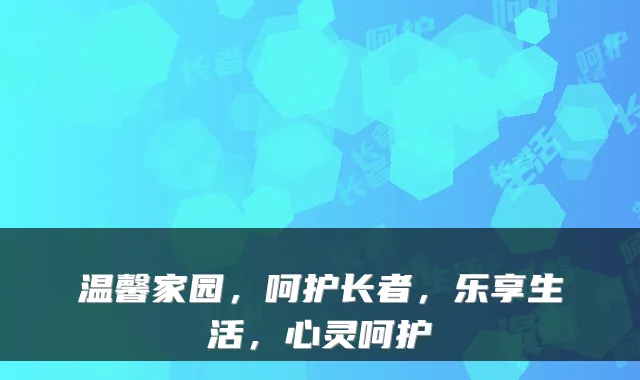 温馨家园,呵护长者,乐享生活,心灵呵护