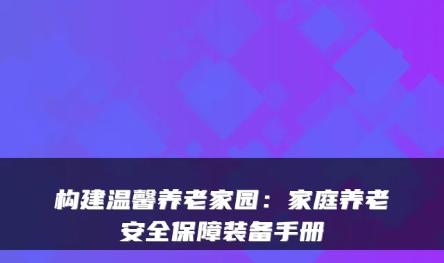 构建温馨养老家园:家庭养老安全保障装备手册