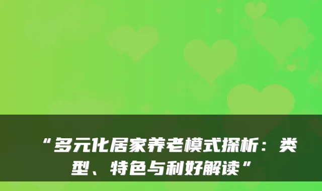 “多元化居家养老模式探析:类型、特色与利好解读”