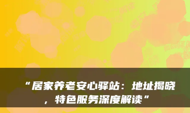 “居家养老安心驿站：地址揭晓，特色服务深度解读”
