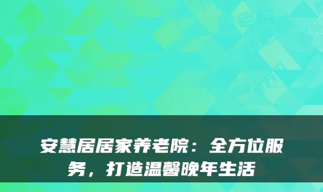 安慧居居家养老院:全方位服务,打造温馨晚年生活
