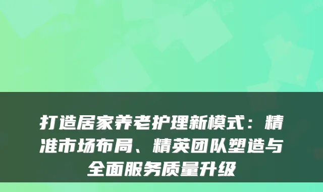 打造居家养老护理新模式:精准市场布局、精英团队塑造与全面服务质量升级