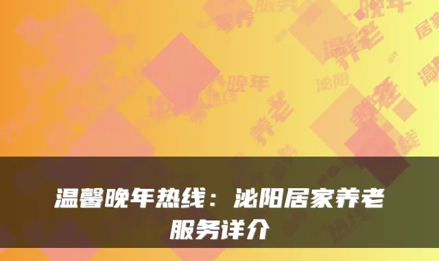温馨晚年热线：泌阳居家养老服务详介