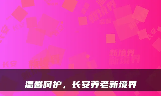 温馨呵护,长安养老新境界