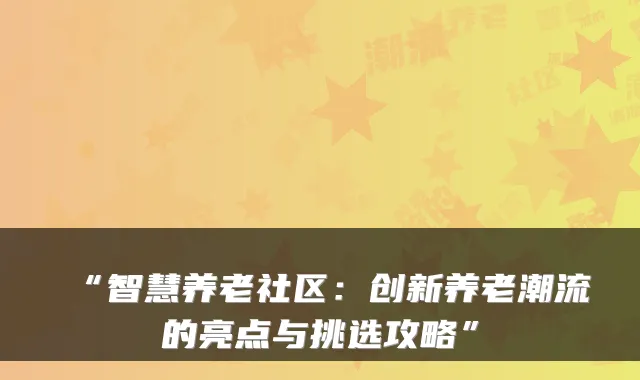 “智慧养老社区：创新养老潮流的亮点与挑选攻略”