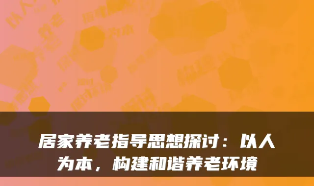 居家养老指导思想探讨:以人为本,构建和谐养老环境