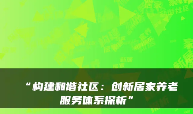 “构建和谐社区:创新居家养老服务体系探析”