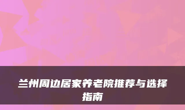 兰州周边居家养老院推荐与选择指南