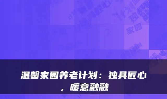 温馨家园养老计划:独具匠心,暖意融融