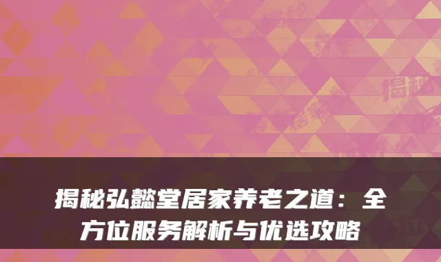 揭秘弘懿堂居家养老之道：全方位服务解析与优选攻略