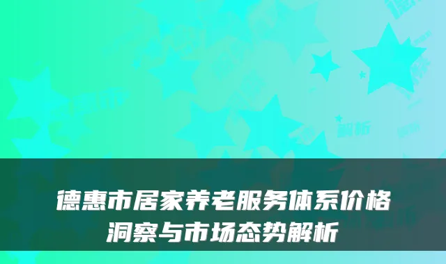 德惠市居家养老服务体系价格洞察与市场态势解析