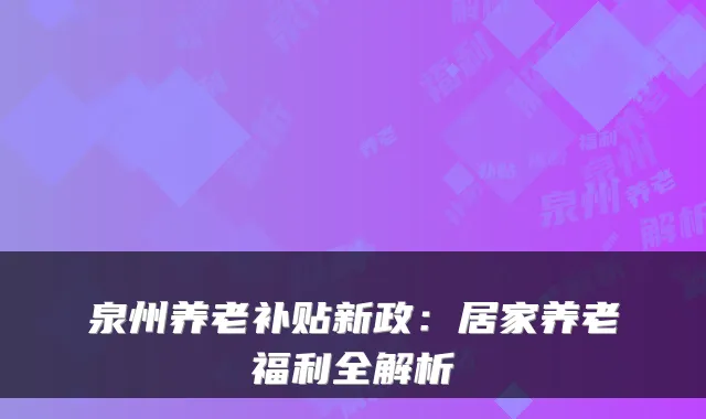泉州养老补贴新政:居家养老福利全解析