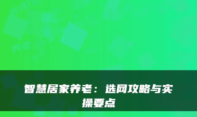 智慧居家养老:选网攻略与实操要点