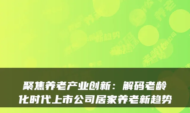 聚焦养老产业创新:解码老龄化时代上市公司居家养老新趋势