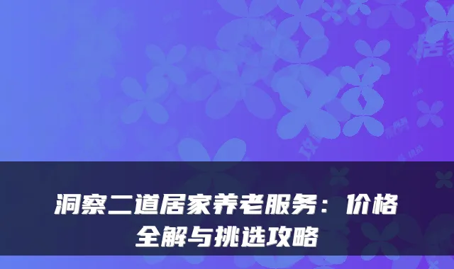 洞察二道居家养老服务:价格全解与挑选攻略