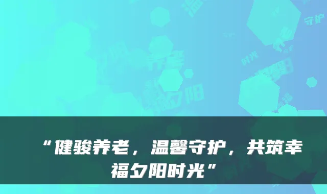 “健骏养老，温馨守护，共筑幸福夕阳时光”