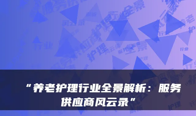 “养老护理行业全景解析:服务供应商风云录”