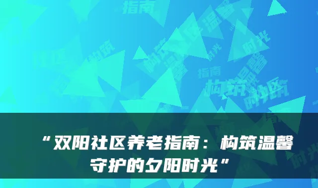“双阳社区养老指南：构筑温馨守护的夕阳时光”