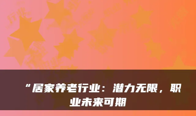 “居家养老行业:潜力无限,职业未来可期