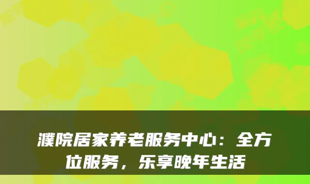 濮院居家养老服务中心：全方位服务，乐享晚年生活