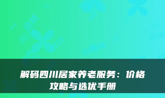 解码四川居家养老服务:价格攻略与选优手册