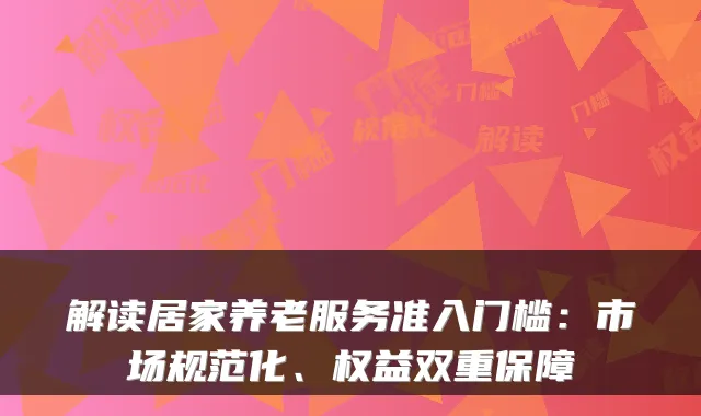 解读居家养老服务准入门槛:市场规范化、权益双重保障
