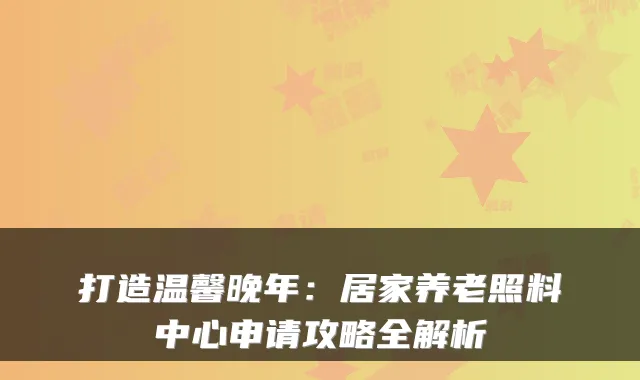 打造温馨晚年:居家养老照料中心申请攻略全解析