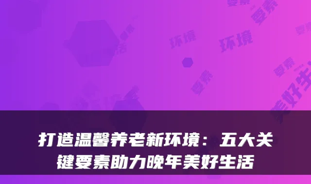 打造温馨养老新环境:五大关键要素助力晚年美好生活