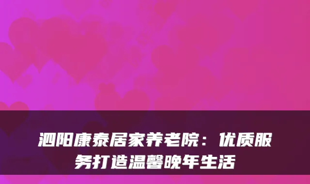 泗阳康泰居家养老院：优质服务打造温馨晚年生活