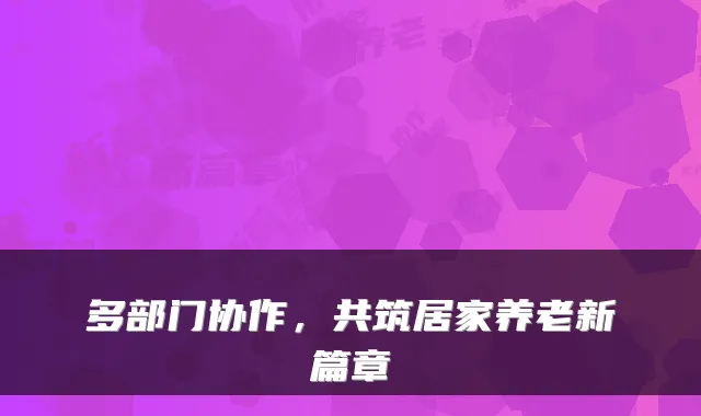 多部门协作,共筑居家养老新篇章