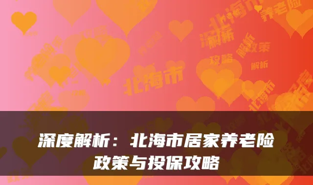 深度解析:北海市居家养老险政策与投保攻略