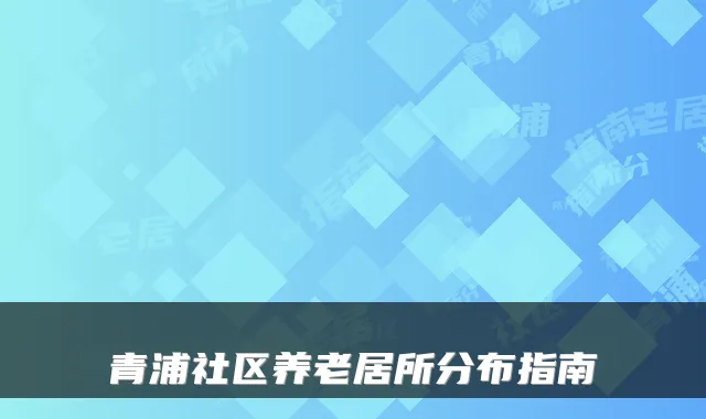 青浦社区养老居所分布指南