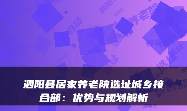 泗阳县居家养老院选址城乡接合部:优势与规划解析