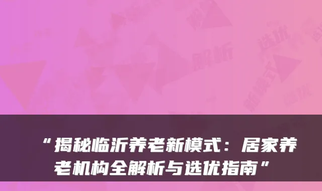 “揭秘临沂养老新模式:居家养老机构全解析与选优指南”