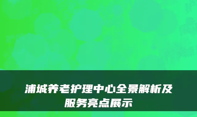浦城养老护理中心全景解析及服务亮点展示