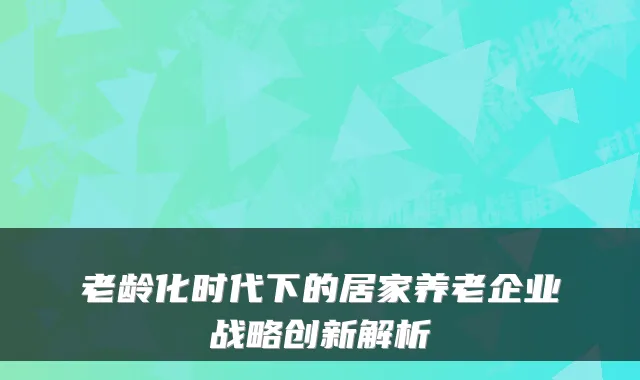 老龄化时代下的居家养老企业战略创新解析