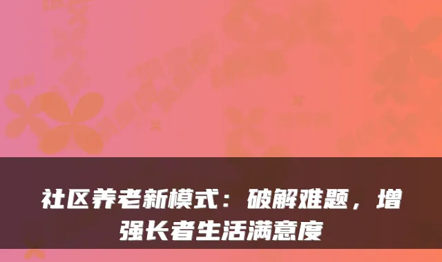 社区养老新模式:破解难题,增强长者生活满意度